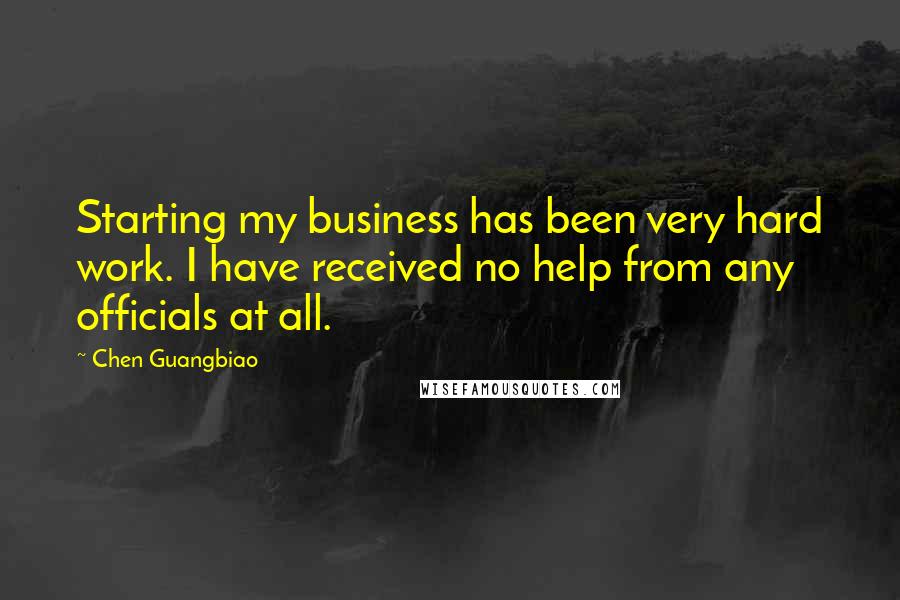 Chen Guangbiao Quotes: Starting my business has been very hard work. I have received no help from any officials at all.