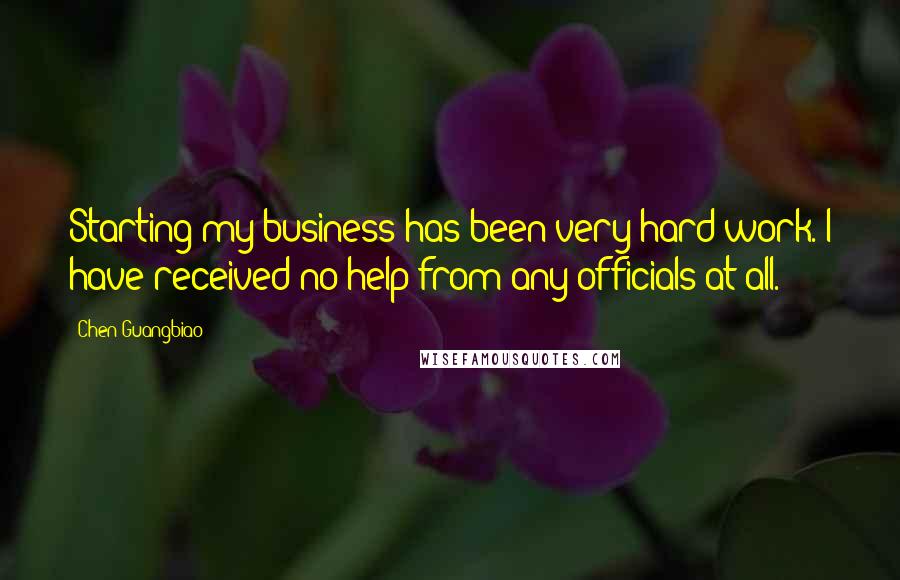 Chen Guangbiao Quotes: Starting my business has been very hard work. I have received no help from any officials at all.