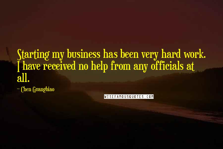 Chen Guangbiao Quotes: Starting my business has been very hard work. I have received no help from any officials at all.