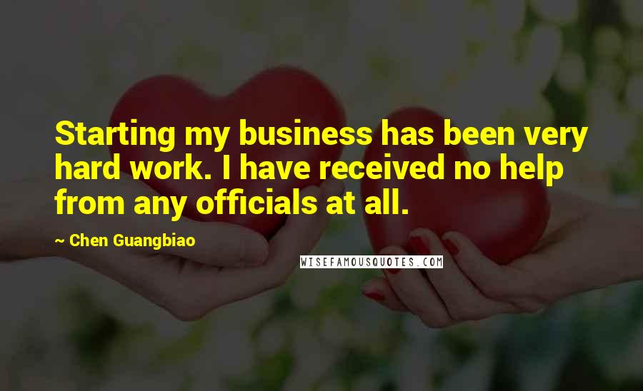 Chen Guangbiao Quotes: Starting my business has been very hard work. I have received no help from any officials at all.