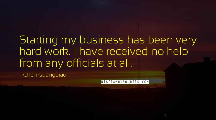 Chen Guangbiao Quotes: Starting my business has been very hard work. I have received no help from any officials at all.