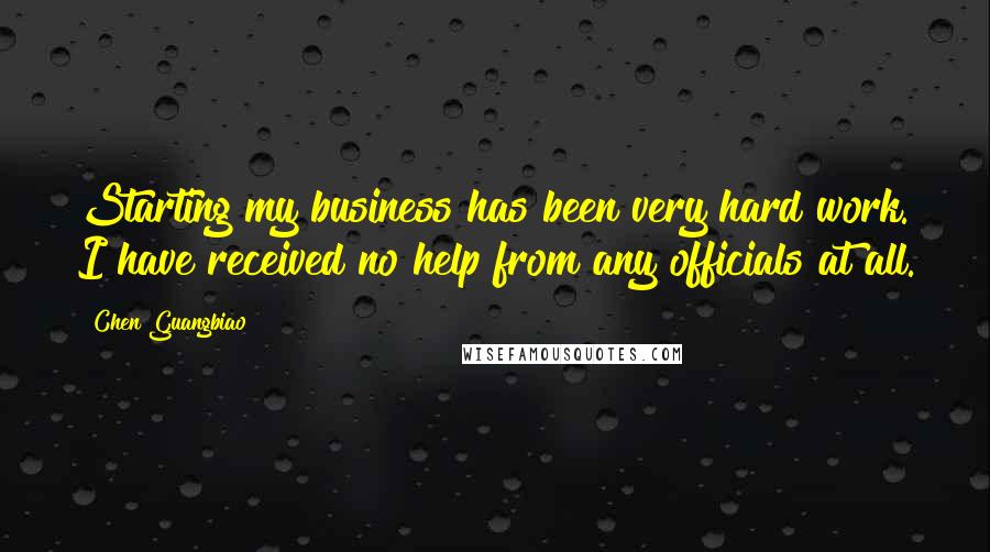 Chen Guangbiao Quotes: Starting my business has been very hard work. I have received no help from any officials at all.