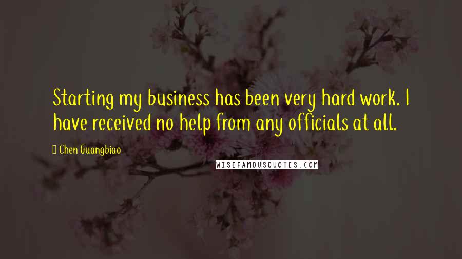 Chen Guangbiao Quotes: Starting my business has been very hard work. I have received no help from any officials at all.