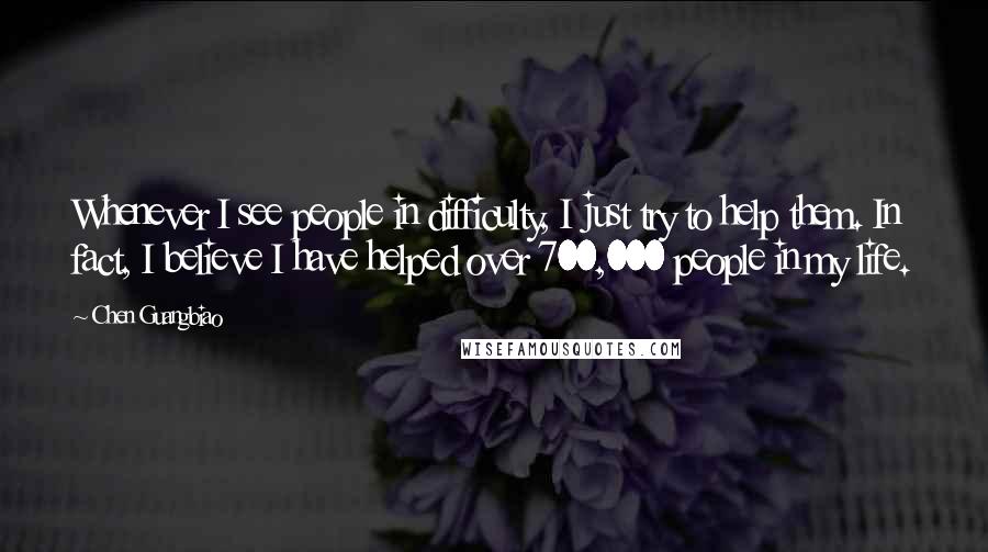 Chen Guangbiao Quotes: Whenever I see people in difficulty, I just try to help them. In fact, I believe I have helped over 700,000 people in my life.