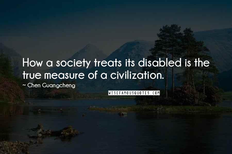 Chen Guangcheng Quotes: How a society treats its disabled is the true measure of a civilization.
