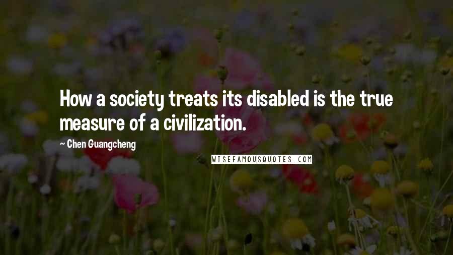 Chen Guangcheng Quotes: How a society treats its disabled is the true measure of a civilization.
