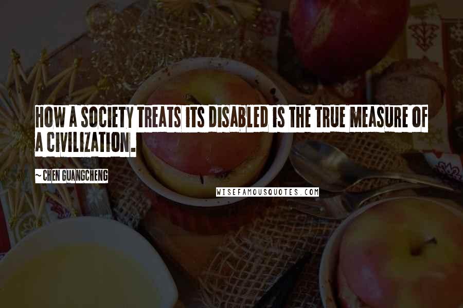 Chen Guangcheng Quotes: How a society treats its disabled is the true measure of a civilization.