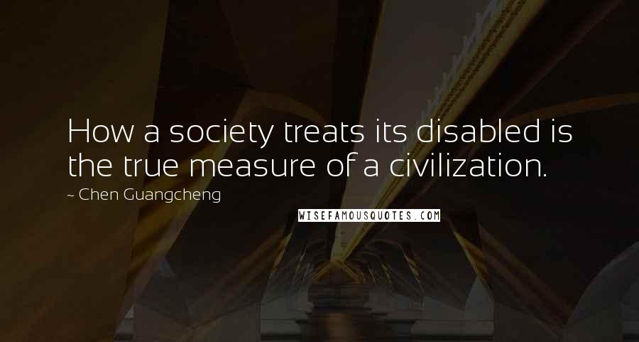 Chen Guangcheng Quotes: How a society treats its disabled is the true measure of a civilization.