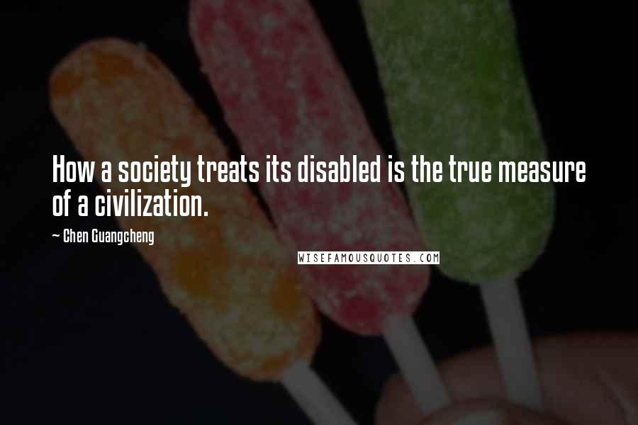 Chen Guangcheng Quotes: How a society treats its disabled is the true measure of a civilization.