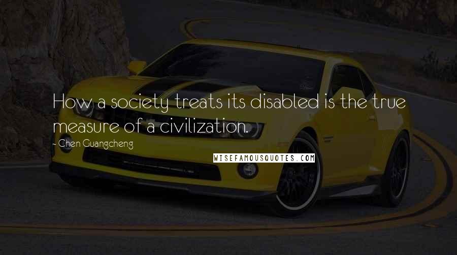 Chen Guangcheng Quotes: How a society treats its disabled is the true measure of a civilization.