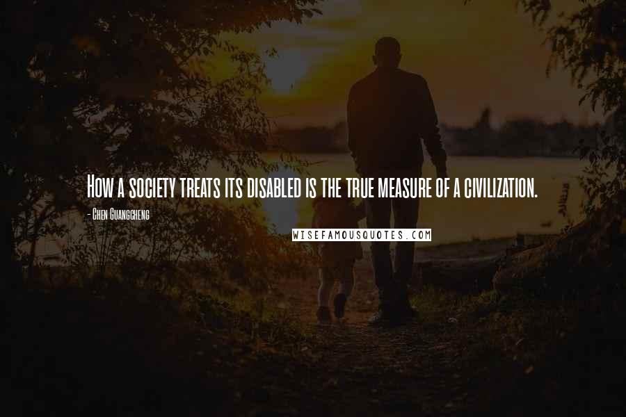 Chen Guangcheng Quotes: How a society treats its disabled is the true measure of a civilization.