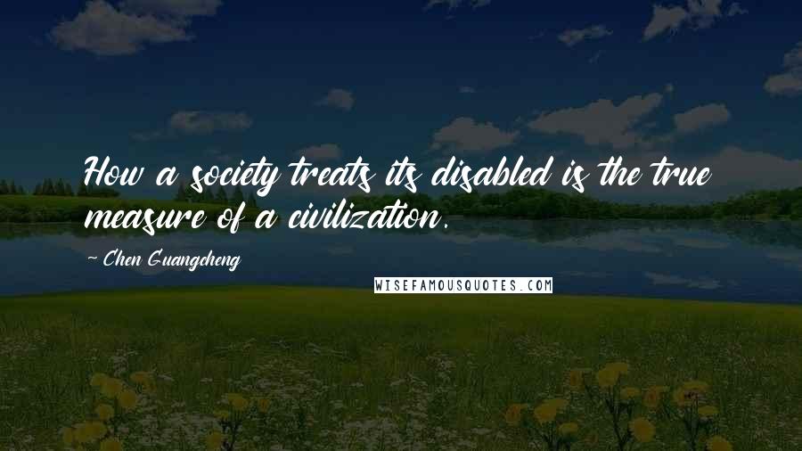 Chen Guangcheng Quotes: How a society treats its disabled is the true measure of a civilization.