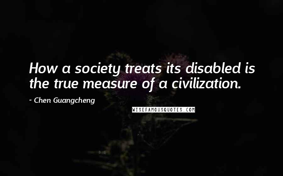 Chen Guangcheng Quotes: How a society treats its disabled is the true measure of a civilization.