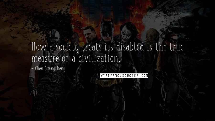 Chen Guangcheng Quotes: How a society treats its disabled is the true measure of a civilization.