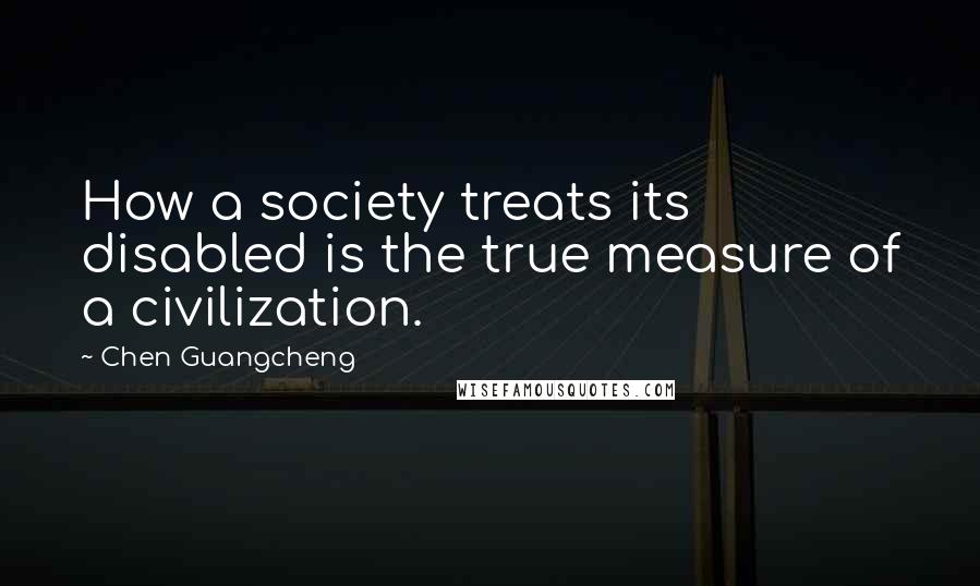 Chen Guangcheng Quotes: How a society treats its disabled is the true measure of a civilization.