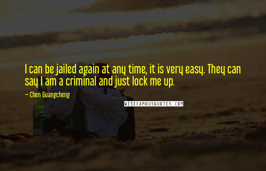Chen Guangcheng Quotes: I can be jailed again at any time, it is very easy. They can say I am a criminal and just lock me up.