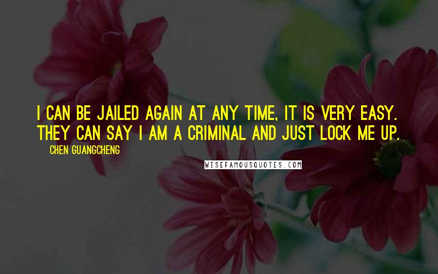 Chen Guangcheng Quotes: I can be jailed again at any time, it is very easy. They can say I am a criminal and just lock me up.