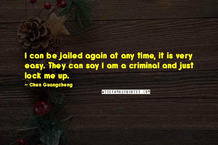 Chen Guangcheng Quotes: I can be jailed again at any time, it is very easy. They can say I am a criminal and just lock me up.