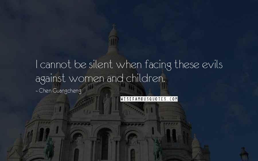 Chen Guangcheng Quotes: I cannot be silent when facing these evils against women and children.