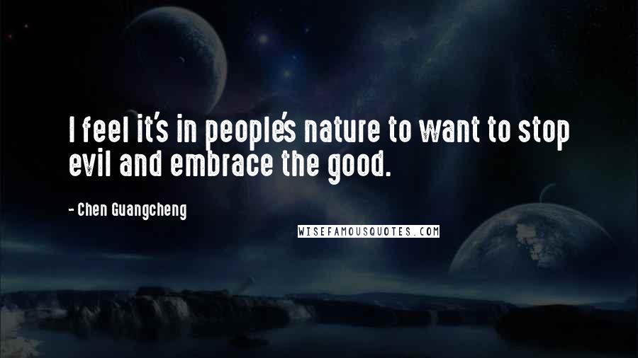 Chen Guangcheng Quotes: I feel it's in people's nature to want to stop evil and embrace the good.