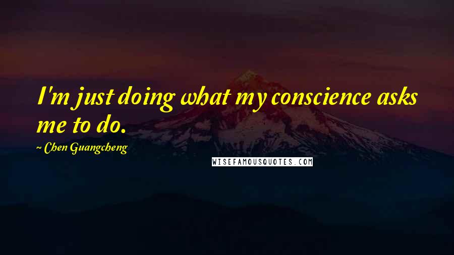 Chen Guangcheng Quotes: I'm just doing what my conscience asks me to do.