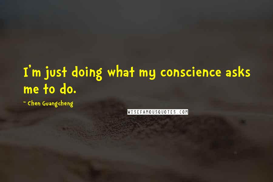 Chen Guangcheng Quotes: I'm just doing what my conscience asks me to do.