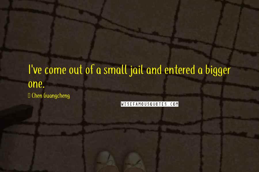 Chen Guangcheng Quotes: I've come out of a small jail and entered a bigger one.