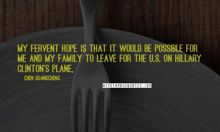 Chen Guangcheng Quotes: My fervent hope is that it would be possible for me and my family to leave for the U.S. on Hillary Clinton's plane,