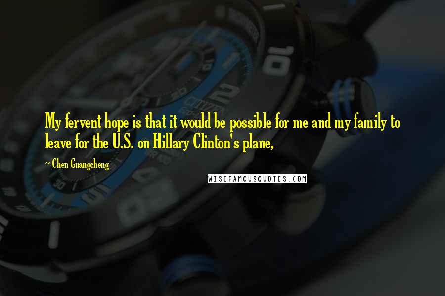 Chen Guangcheng Quotes: My fervent hope is that it would be possible for me and my family to leave for the U.S. on Hillary Clinton's plane,