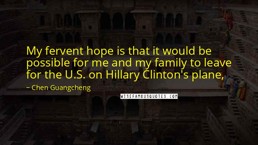 Chen Guangcheng Quotes: My fervent hope is that it would be possible for me and my family to leave for the U.S. on Hillary Clinton's plane,