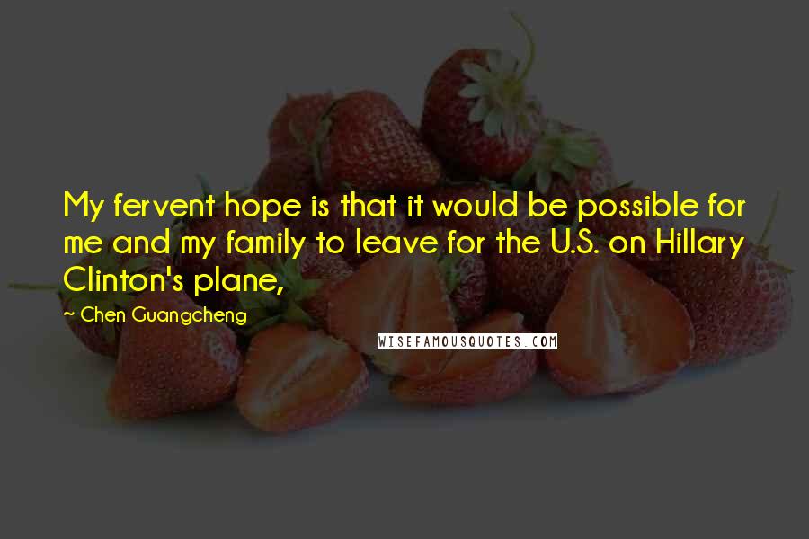 Chen Guangcheng Quotes: My fervent hope is that it would be possible for me and my family to leave for the U.S. on Hillary Clinton's plane,