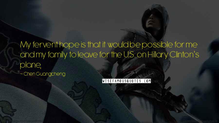 Chen Guangcheng Quotes: My fervent hope is that it would be possible for me and my family to leave for the U.S. on Hillary Clinton's plane,