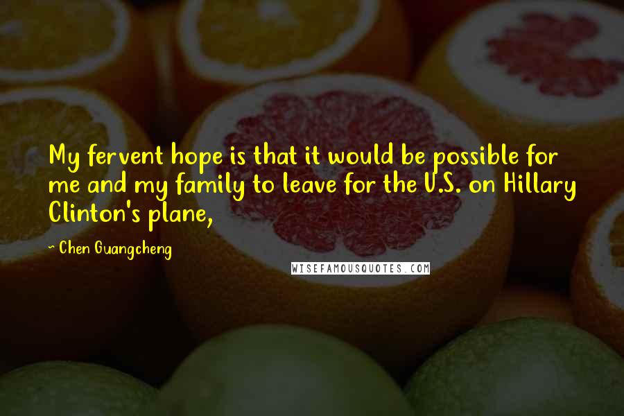 Chen Guangcheng Quotes: My fervent hope is that it would be possible for me and my family to leave for the U.S. on Hillary Clinton's plane,