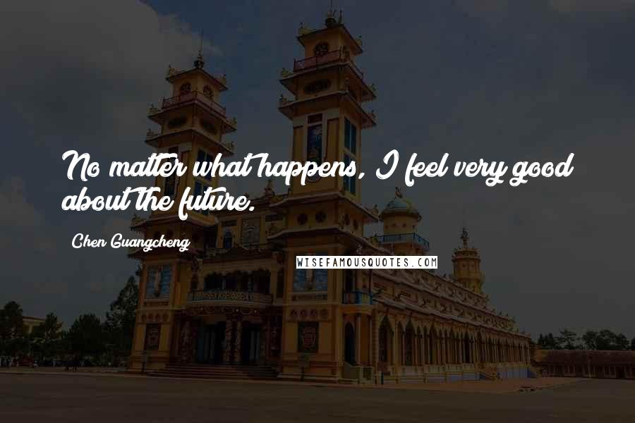 Chen Guangcheng Quotes: No matter what happens, I feel very good about the future.