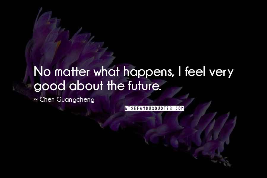 Chen Guangcheng Quotes: No matter what happens, I feel very good about the future.