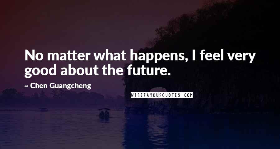 Chen Guangcheng Quotes: No matter what happens, I feel very good about the future.