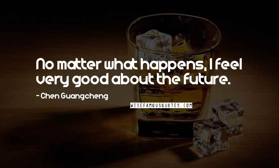 Chen Guangcheng Quotes: No matter what happens, I feel very good about the future.