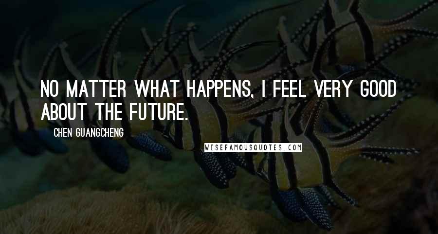 Chen Guangcheng Quotes: No matter what happens, I feel very good about the future.