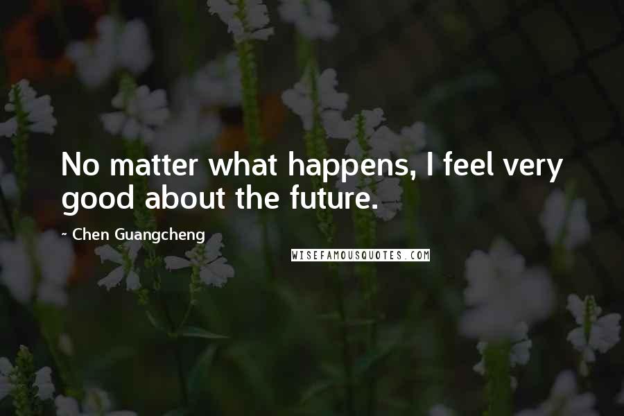 Chen Guangcheng Quotes: No matter what happens, I feel very good about the future.