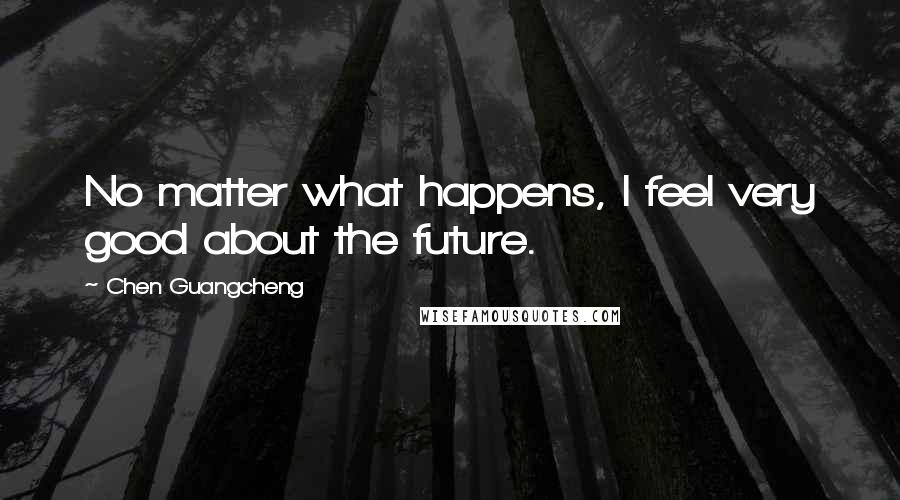 Chen Guangcheng Quotes: No matter what happens, I feel very good about the future.