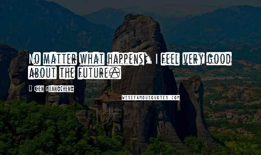 Chen Guangcheng Quotes: No matter what happens, I feel very good about the future.