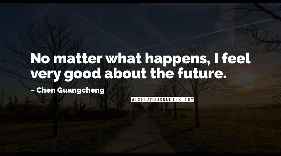 Chen Guangcheng Quotes: No matter what happens, I feel very good about the future.