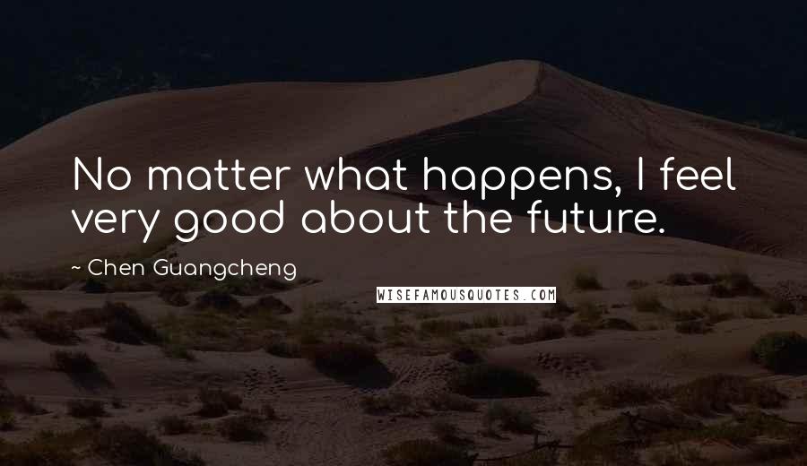 Chen Guangcheng Quotes: No matter what happens, I feel very good about the future.