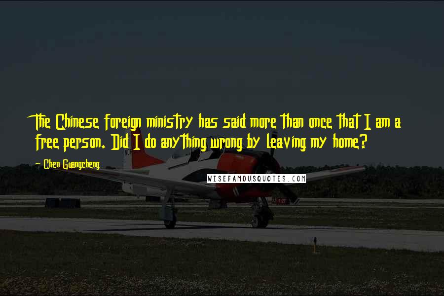 Chen Guangcheng Quotes: The Chinese foreign ministry has said more than once that I am a free person. Did I do anything wrong by leaving my home?