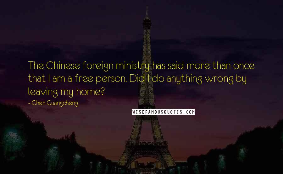 Chen Guangcheng Quotes: The Chinese foreign ministry has said more than once that I am a free person. Did I do anything wrong by leaving my home?