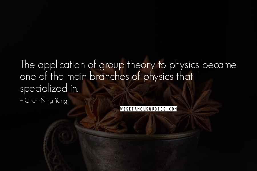 Chen-Ning Yang Quotes: The application of group theory to physics became one of the main branches of physics that I specialized in.