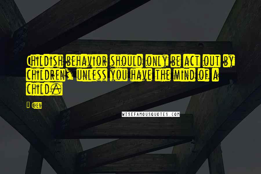 Chen Quotes: Childish behavior should only be act out by children, unless you have the mind of a child.