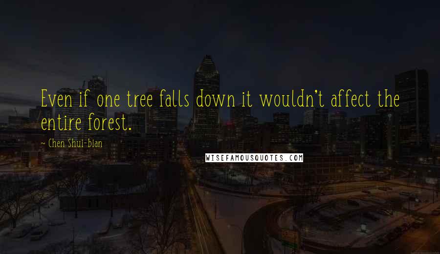 Chen Shui-bian Quotes: Even if one tree falls down it wouldn't affect the entire forest.