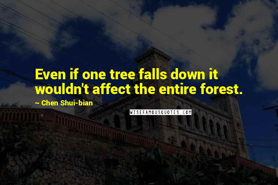 Chen Shui-bian Quotes: Even if one tree falls down it wouldn't affect the entire forest.