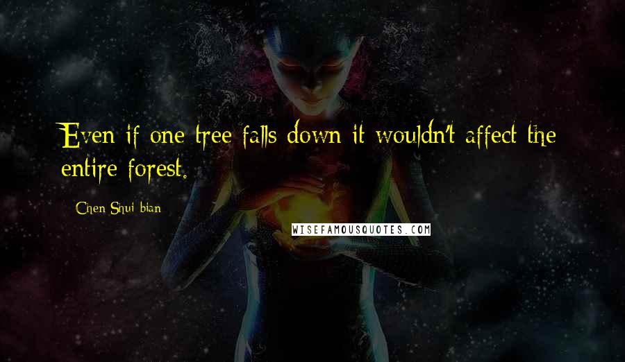 Chen Shui-bian Quotes: Even if one tree falls down it wouldn't affect the entire forest.